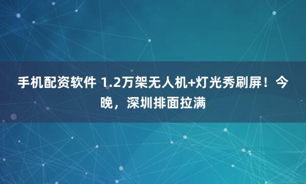 手机配资软件 1.2万架无人机+灯光秀刷屏！今晚，深圳排面拉满