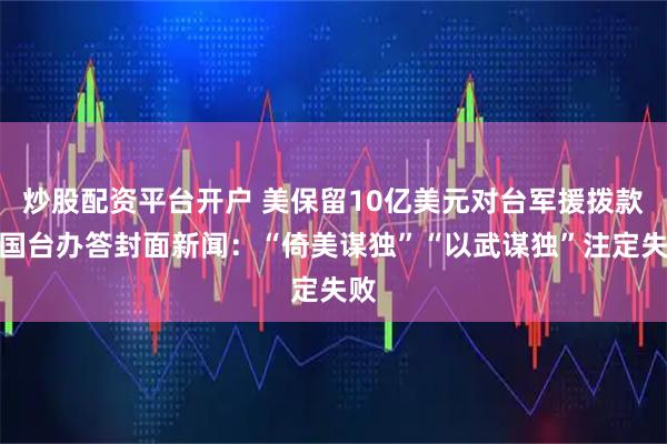 炒股配资平台开户 美保留10亿美元对台军援拨款？国台办答封面新闻：“倚美谋独”“以武谋独”注定失败