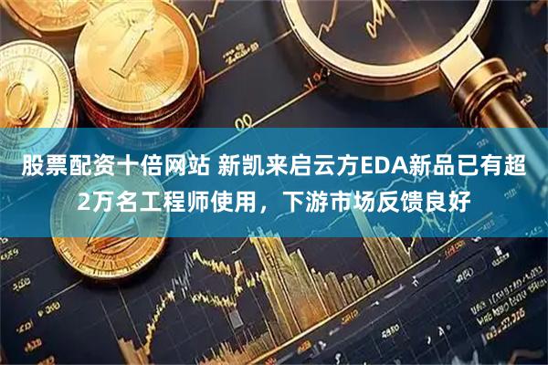 股票配资十倍网站 新凯来启云方EDA新品已有超2万名工程师使用，下游市场反馈良好