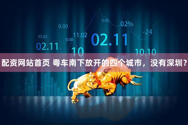配资网站首页 粤车南下放开的四个城市，没有深圳？