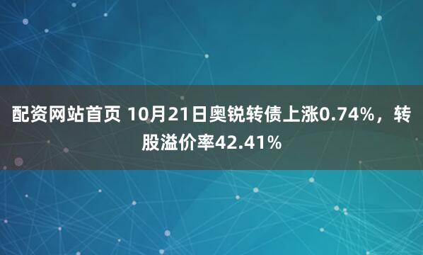 配资网站首页 10月21日奥锐转债上涨0.74%，转股溢价率42.41%