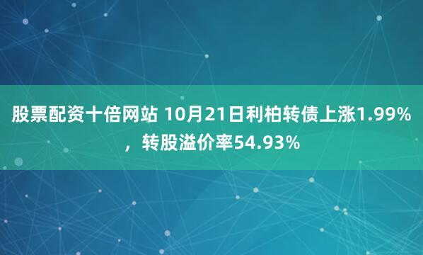 股票配资十倍网站 10月21日利柏转债上涨1.99%，转股溢价率54.93%