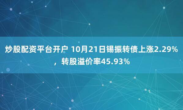 炒股配资平台开户 10月21日锡振转债上涨2.29%，转股溢价率45.93%
