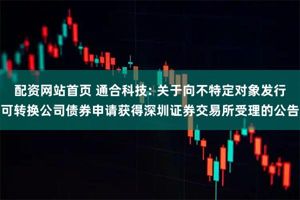 配资网站首页 通合科技: 关于向不特定对象发行可转换公司债券申请获得深圳证券交易所受理的公告