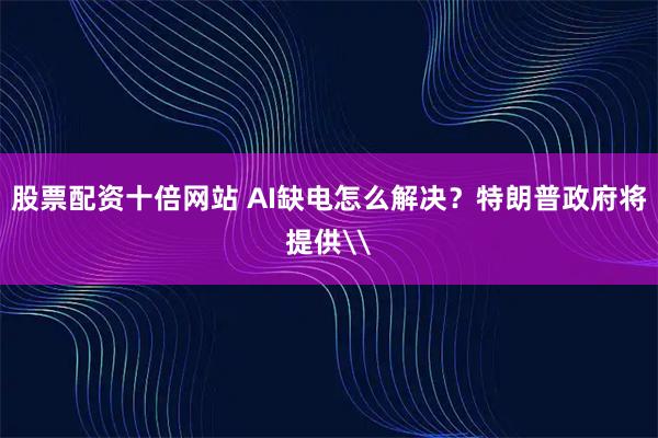 股票配资十倍网站 AI缺电怎么解决？特朗普政府将提供\