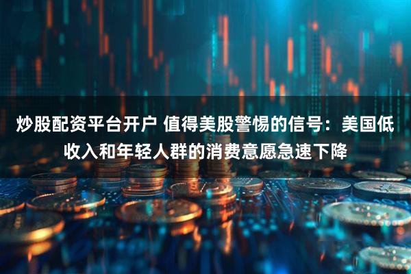 炒股配资平台开户 值得美股警惕的信号：美国低收入和年轻人群的消费意愿急速下降