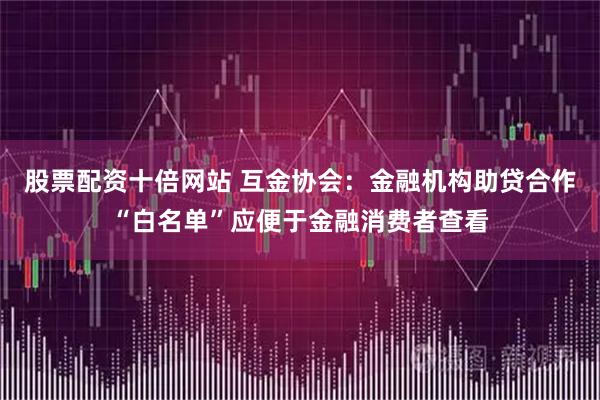 股票配资十倍网站 互金协会：金融机构助贷合作“白名单”应便于金融消费者查看