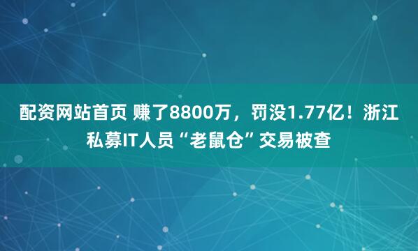 配资网站首页 赚了8800万，罚没1.77亿！浙江私募IT人员“老鼠仓”交易被查
