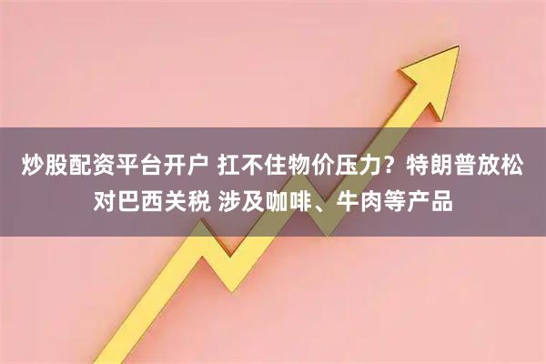 炒股配资平台开户 扛不住物价压力？特朗普放松对巴西关税 涉及咖啡、牛肉等产品