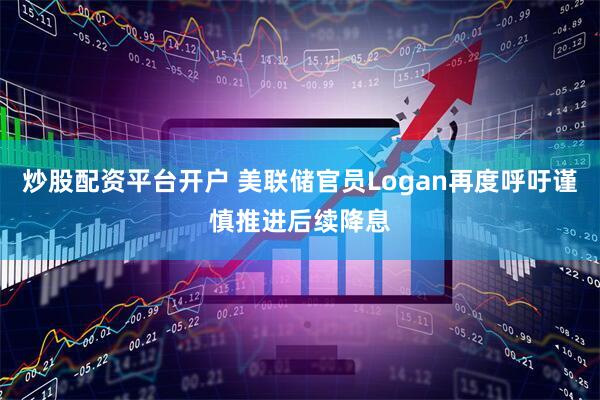 炒股配资平台开户 美联储官员Logan再度呼吁谨慎推进后续降息