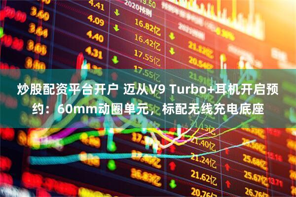 炒股配资平台开户 迈从V9 Turbo+耳机开启预约：60mm动圈单元，标配无线充电底座