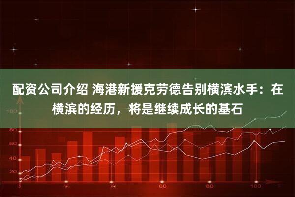 配资公司介绍 海港新援克劳德告别横滨水手：在横滨的经历，将是继续成长的基石