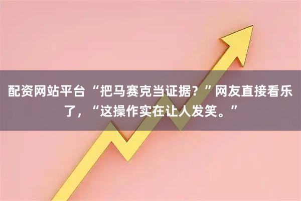 配资网站平台 “把马赛克当证据？”网友直接看乐了，“这操作实在让人发笑。”