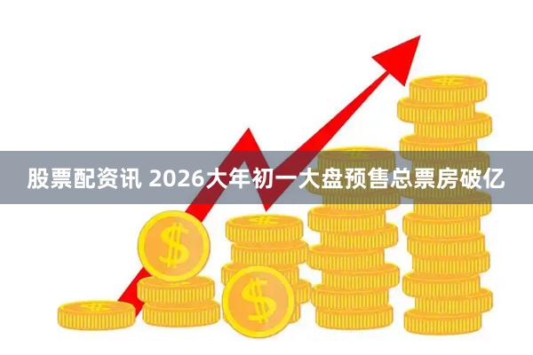 股票配资讯 2026大年初一大盘预售总票房破亿