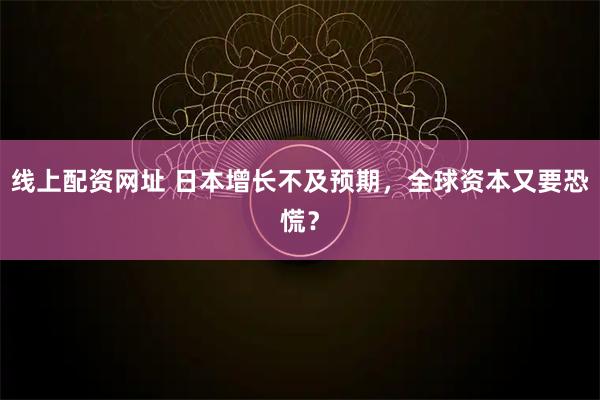 线上配资网址 日本增长不及预期，全球资本又要恐慌？