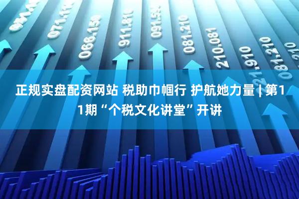 正规实盘配资网站 税助巾帼行 护航她力量 | 第11期“个税文化讲堂”开讲