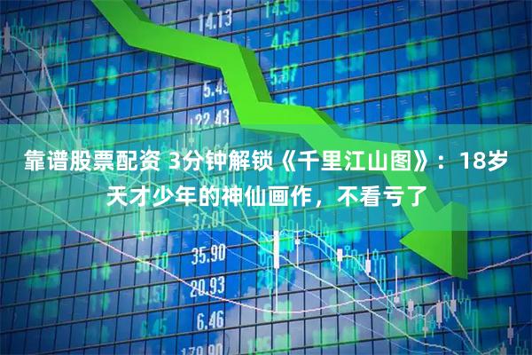 靠谱股票配资 3分钟解锁《千里江山图》：18岁天才少年的神仙画作，不看亏了