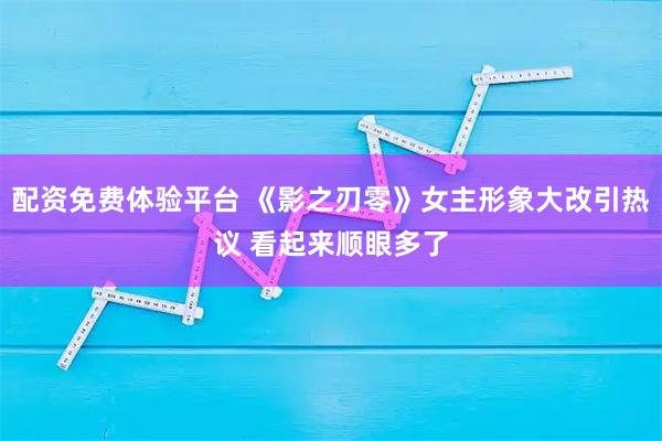配资免费体验平台 《影之刃零》女主形象大改引热议 看起来顺眼多了